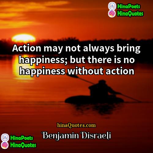 Benjamin Disraeli Quotes | Action may not always bring happiness; but